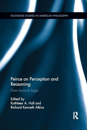 Peirce on Perception and Reasoning: From Icons to Logic (Routledge Studies in American Philosophy)