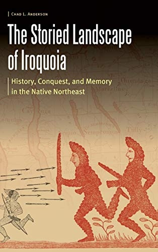 The Storied Landscape of Iroquoia: History, Conquest, and Memory in the Native Northeast (Borderlands and Transcultural Studies)