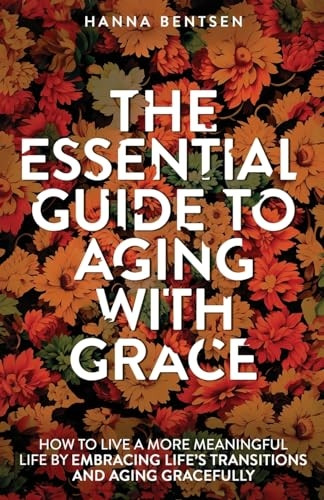 The Essential Guide to Aging With Grace: How to Live a More Meaningful Life by Embracing Life's Transitions and Aging Gracefully (Intentional Living)