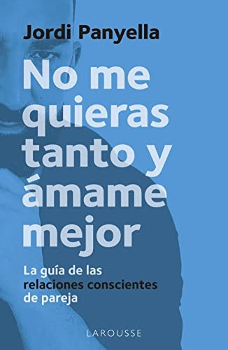 No me quieras tanto y àmame mejor: La guía de las relaciones conscientes de pareja