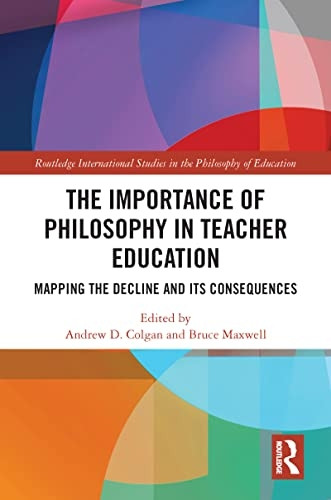 The Importance of Philosophy in Teacher Education: Mapping the Decline and its Consequences (Routledge International Studies in the Philosophy of Education)