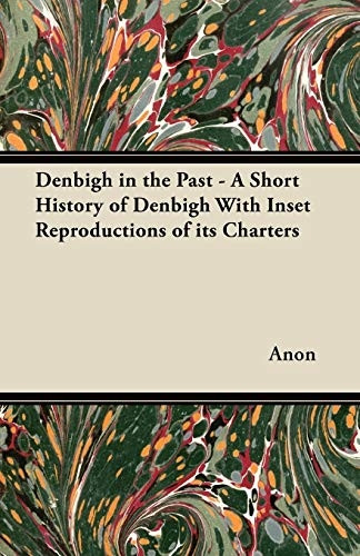 Denbigh in the Past - A Short History of Denbigh with Inset Reproductions of Its Charters