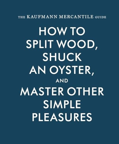 The Kaufmann Mercantile Guide: How to Split Wood, Shuck an Oyster, and Other Simple Pleasures