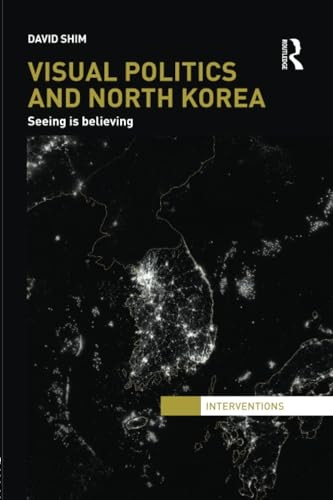 Visual Politics and North Korea: Seeing is Believing (Interventions)