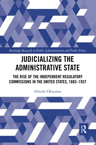 Judicializing the Administrative State: The Rise of the Independent Regulatory Commissions in the United States, 1883-1937 (Routledge Research in Public Administration and Public Policy)