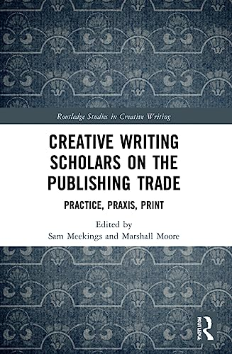 Creative Writing Scholars  on the Publishing Trade:  Practice, Praxis, Print  (Routledge Studies in  Creative Writing)