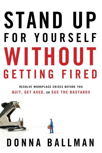 Stand Up For Yourself Without Getting Fired: Resolve Workplace Conflicts Before You Quit, Get Axed, or Sue the ba*tards