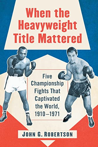 When the Heavyweight Title Mattered: Five Championship Fights That Captivated the World, 1910-1971