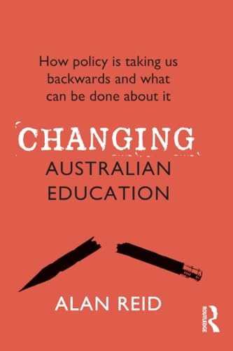 Changing Australian Education: How Policy is Taking Us Backwards and What Can be Done About it