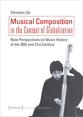Musical Composition in the Context of Globalizat - New Perspectives on Music History of the Twentieth and Twenty-First Century (Music and Sound Culture)