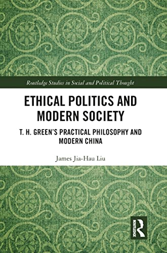 Ethical Politics and Modern Society: T. H. Green's Practical Philosophy and Modern China (Routledge Studies in Social and Political Thought)