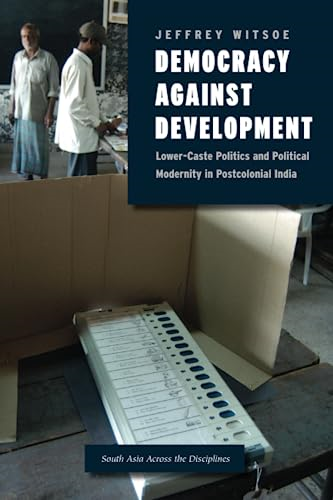 Democracy against Development: Lower-Caste Politics and Political Modernity in Postcolonial India (South Asia...