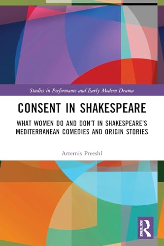 Consent in Shakespeare: What Women Do and Don't Say and Do in Shakespeare's Mediterranean Comedies and Origin Stories (Studies in Performance and Early Modern Drama)