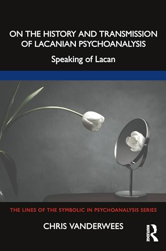 On the History and Transmission of Lacanian Psychoanalysis: Speaking of Lacan (Lines of the Symbolic in Psychoanalysis Series The)
