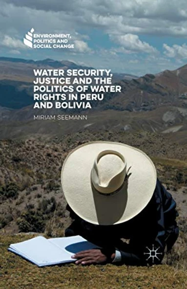 Water Security, Justice and­ the Politics of Water ­Rights in Peru and Bolivia­ (Environment, Politics and ­Social Change)