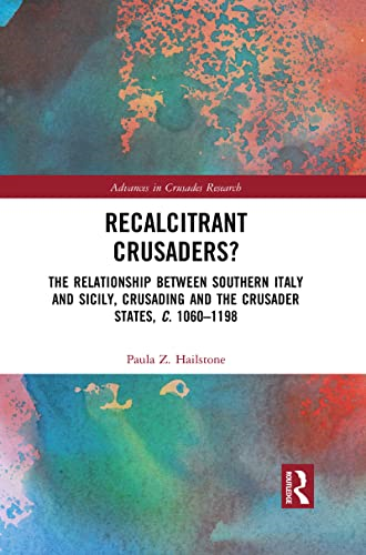 Recalcitrant Crusaders?: The Relationship Between Southern Italy and Sicily, Crusading and the Crusader States, c. 1060-1198 (Advances in Crusades Research)
