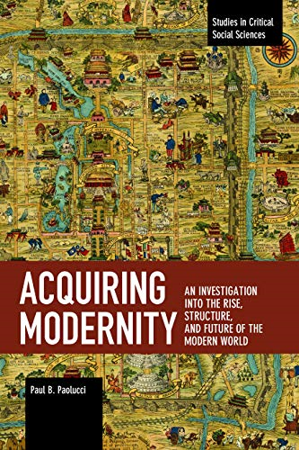 Acquiring Modernity: An Investigation into the Rise, Structure, and Future of the Modern World (Studies in Critical Social Science)