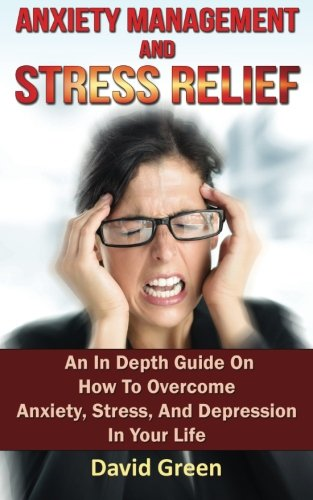 Anxiety Management and Stress Relief: An in Depth Guide on How to Overcome Anxiety, Stress, and Depression in Your Life