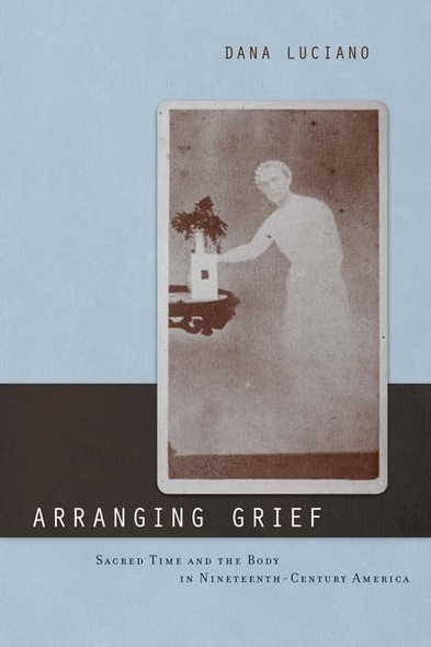 Arranging Grief: Sacred Time and the Body in Nineteenth-century America (Sexual Cultures)