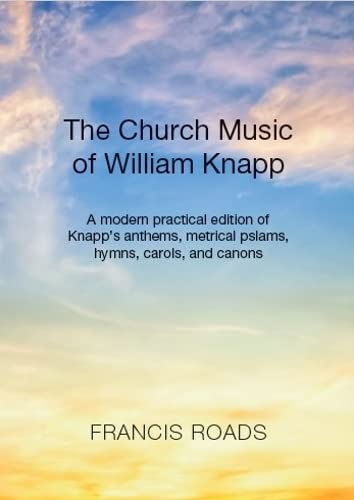 The Church Music of William Knapp: A modern practical edition of Knapp's anthems, metrical pslams, hymns, carols, and canons