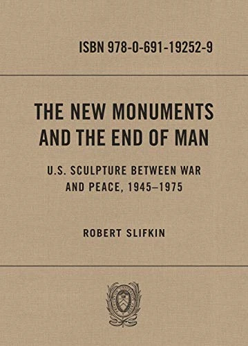 The New Monuments and the End of Man: U.S. Sculpture between War and Peace, 1945-1975