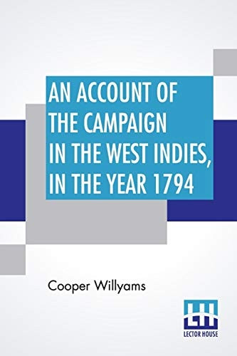 Account Of The Campaign In The West Indies, In The Year 1794: Under The Command Of Their Excellencies Lieutenant General Sir Charles Grey, K. B. And Vice Admiral Sir John Jervis, K. B. Commanders In Chief In The West Indies; With The Islands Of Marti