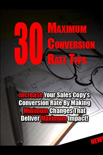 30 Maximum Conversion Rate Tips: Increase Your Sales Copy's Conversion Rate By Making Minimum Changes That Deliver Maximum Impact