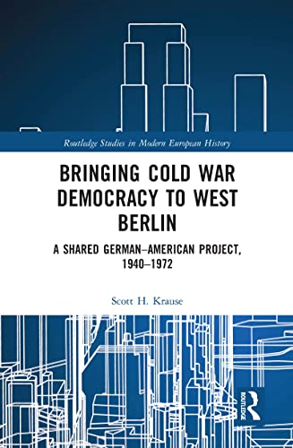 Bringing Cold War Democracy to West Berlin: A Shared German-American Project, 1940-1972 (Routledge Studies in Modern European History)