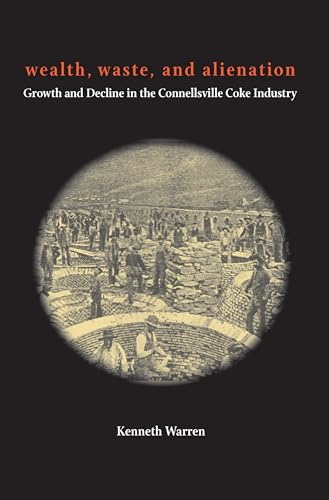 Wealth, Waste, and Alienation: Growth and Decline in the Connellsville Coke Industry