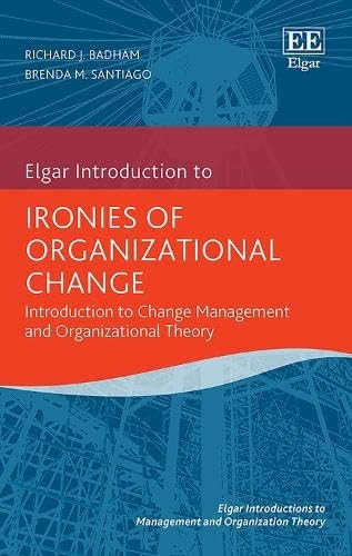 Ironies of Organizational Change: Introduction to Change Management and Organizational Theory (Elgar Introductions to Management and Organization Theory series)