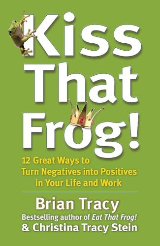 Kiss That Frog!: 12 Great Ways to Turn Negatives into Positives in Your Life and Work