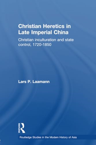 Christian Heretics in Late Imperial China: Christian Inculturation and State Control, 1720-1850 (Routledge Studies in the Modern History of Asia)
