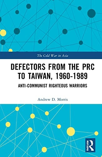 Defectors from the PRC to Taiwan, 1960-1989: The Anti-Communist Righteous Warriors (Cold War in Asia The)