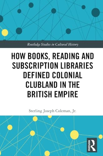 How Books, Reading and Subscription Libraries Defined Colonial Clubland in the British Empire (Routledge Studies in Cultural History)
