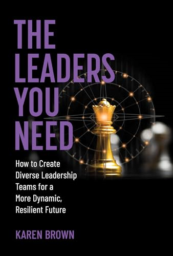 The Leaders You Need: How  to Create Diverse  Leadership Teams for a  More Dynamic, Resilient  Future