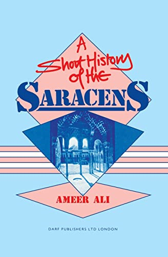 A Short History of the Saracens: Being a Concise Account of the Rise and Decline of the Saracenic Power and of the Economic, Social and Intellectual Development of the Arab Nation from the Earliest Times to the Destruction of Bagdad, and the Expulsio