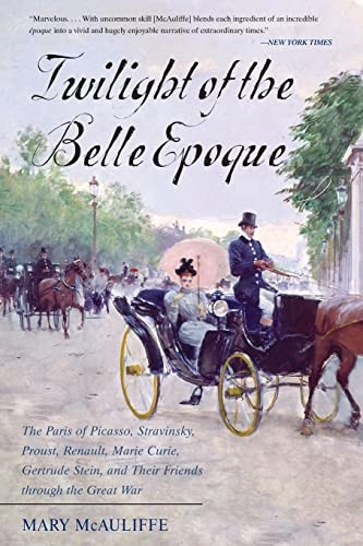 Twilight of the Belle Epoque: The Paris of Picasso, Stravinsky, Proust, Renault, Marie Curie, Gertrude Stein, and Their Friends Through the Great War
