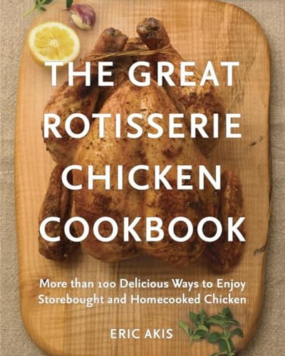 Great Rotisserie Chicken Cookbook, The : More than 100 Delicious Ways to Enjoy Storebought and Homecooked Chicken