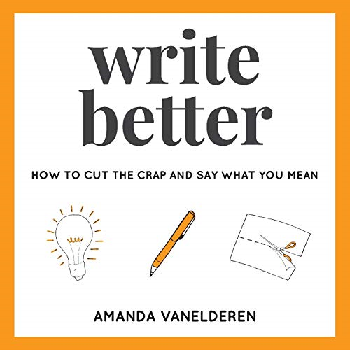 Write Better: How To Cut The Crap And Say What You Mean (Write Better)