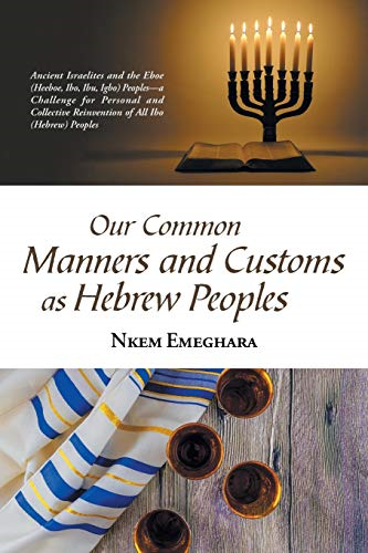 Our Common Manners and Customs as Hebrew Peoples: Ancient Israelites and the Eboe (Heeboe, Ibo, Ibu, Igbo) Peoples-A Challenge for Personal and Collective Reinvention of All Ibo (Hebrew) Peoples