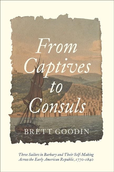 From Captives to Consuls: Three Sailors in Barbary and Their Self-Making across the Early American Republic, 1770-1840 (Studies in Early American Economy and Society from the Library Company of Philadelphia)