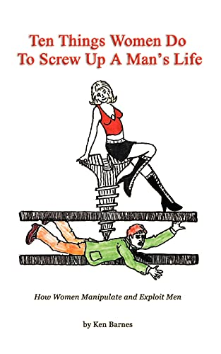Ten Things Women Do to Screw up a Mans Life: How Women Manipulate and Exploit Men