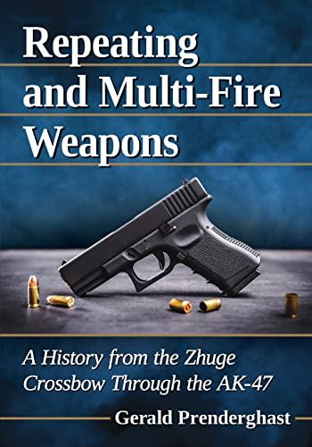 Repeating and Multi-Fire Weapons: A History from the Zhuge Crossbow Through the Ak-47