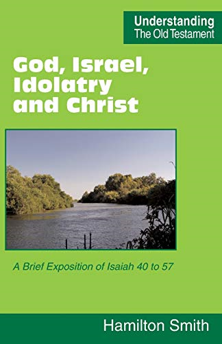 God, Israel, Idolatry and Christ: A Brief Exposition of Isaiah 40 to 57 (Understanding the Old Testament)