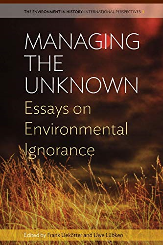 Managing the Unknown: Essays on Environmental Ignorance (The Environment in History: International Perspectives)