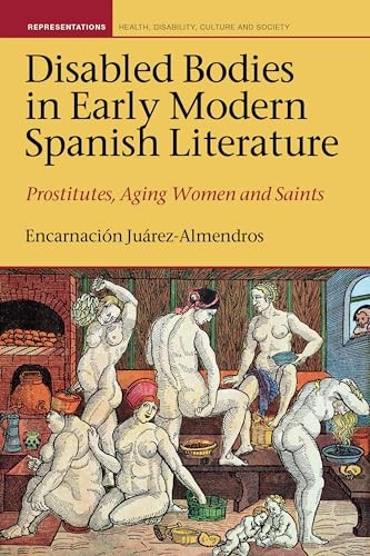 Disabled Bodies in Early Modern Spanish Literature: Prostitutes, Aging Women and Saints (Representations: Health, Disability, Culture and Society)