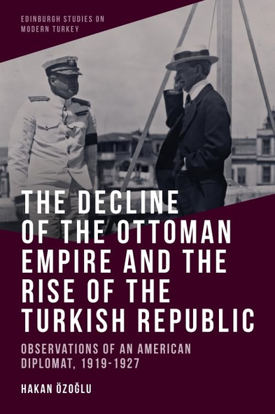 The Decline of the Ottoman Empire and the Rise of the Turkish Republic: Observations of an American Diplomat, 1919-1927 (Edinburgh Studies on Modern Turkey)