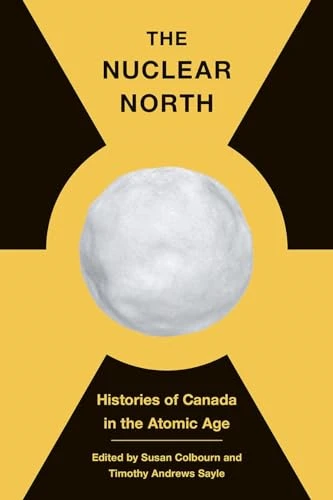 The Nuclear North: Histories of Canada in the Atomic Age (The C.D. Howe Series in Canadian Political History)