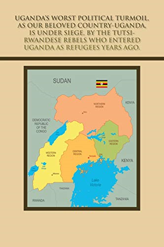 Uganda's Worst Political Turmoil, as Our Beloved Country-Uganda, Is Under Siege, by the Tutsi- Rwandese Rebels Who Entered Uganda as Refugees Years Ago.: The British & Dr. Milton Milton Obote, to Blame for the Awful Fiasco and Civil Unre