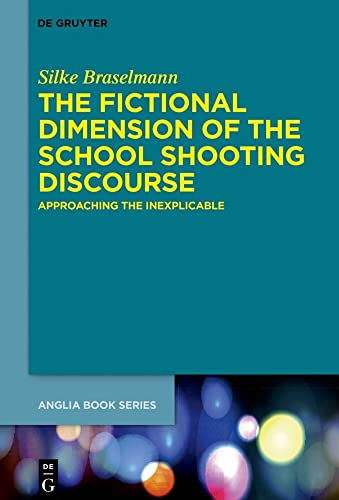 The Fictional Dimension of the School Shooting Discourse: Approaching the Inexplicable (Buchreihe Der Anglia / Anglia Book Series)